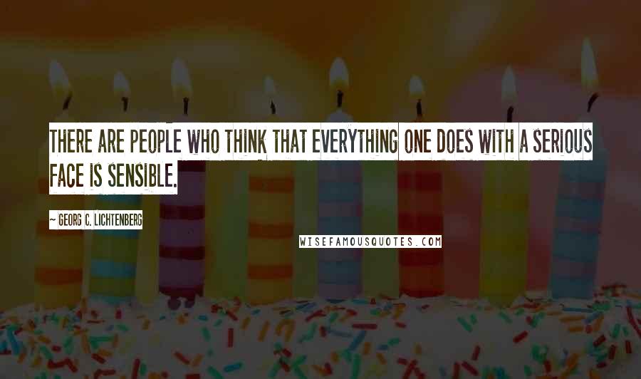 Georg C. Lichtenberg Quotes: There are people who think that everything one does with a serious face is sensible.