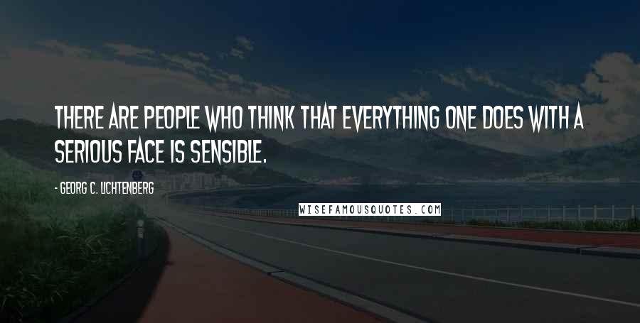 Georg C. Lichtenberg Quotes: There are people who think that everything one does with a serious face is sensible.