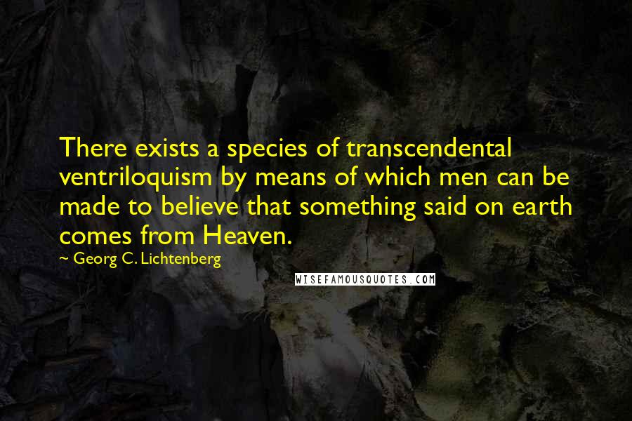 Georg C. Lichtenberg Quotes: There exists a species of transcendental ventriloquism by means of which men can be made to believe that something said on earth comes from Heaven.