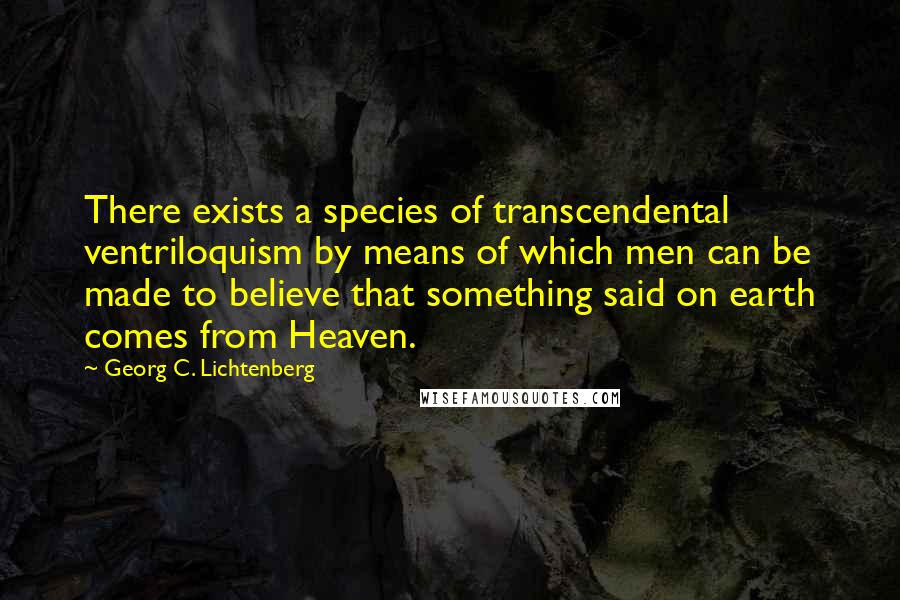 Georg C. Lichtenberg Quotes: There exists a species of transcendental ventriloquism by means of which men can be made to believe that something said on earth comes from Heaven.