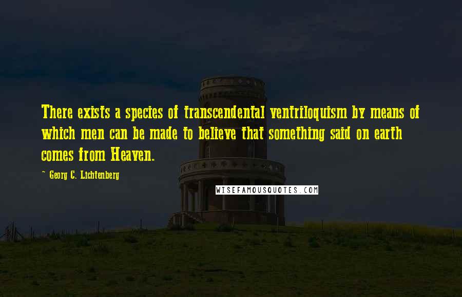 Georg C. Lichtenberg Quotes: There exists a species of transcendental ventriloquism by means of which men can be made to believe that something said on earth comes from Heaven.