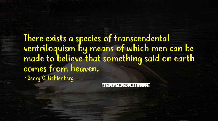 Georg C. Lichtenberg Quotes: There exists a species of transcendental ventriloquism by means of which men can be made to believe that something said on earth comes from Heaven.