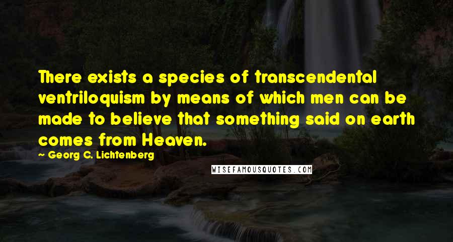 Georg C. Lichtenberg Quotes: There exists a species of transcendental ventriloquism by means of which men can be made to believe that something said on earth comes from Heaven.