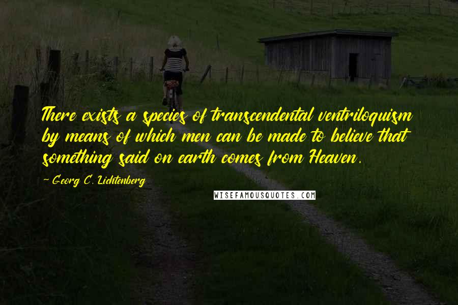 Georg C. Lichtenberg Quotes: There exists a species of transcendental ventriloquism by means of which men can be made to believe that something said on earth comes from Heaven.