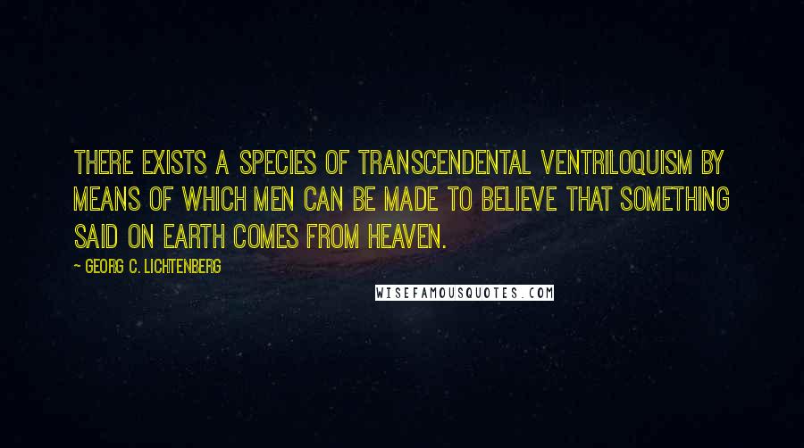 Georg C. Lichtenberg Quotes: There exists a species of transcendental ventriloquism by means of which men can be made to believe that something said on earth comes from Heaven.