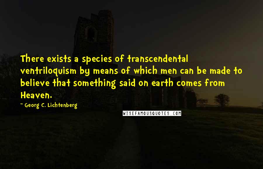 Georg C. Lichtenberg Quotes: There exists a species of transcendental ventriloquism by means of which men can be made to believe that something said on earth comes from Heaven.