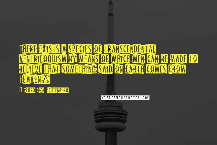 Georg C. Lichtenberg Quotes: There exists a species of transcendental ventriloquism by means of which men can be made to believe that something said on earth comes from Heaven.