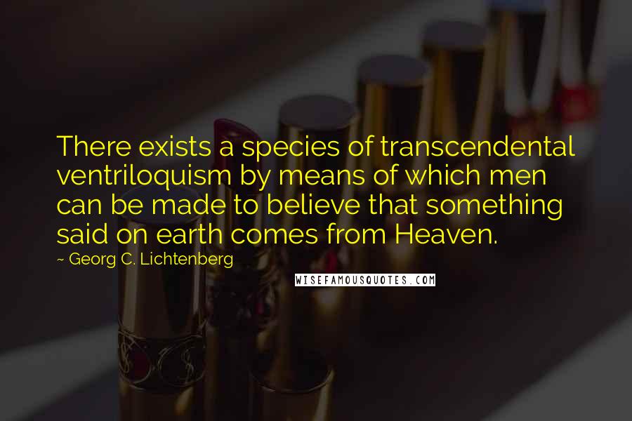 Georg C. Lichtenberg Quotes: There exists a species of transcendental ventriloquism by means of which men can be made to believe that something said on earth comes from Heaven.