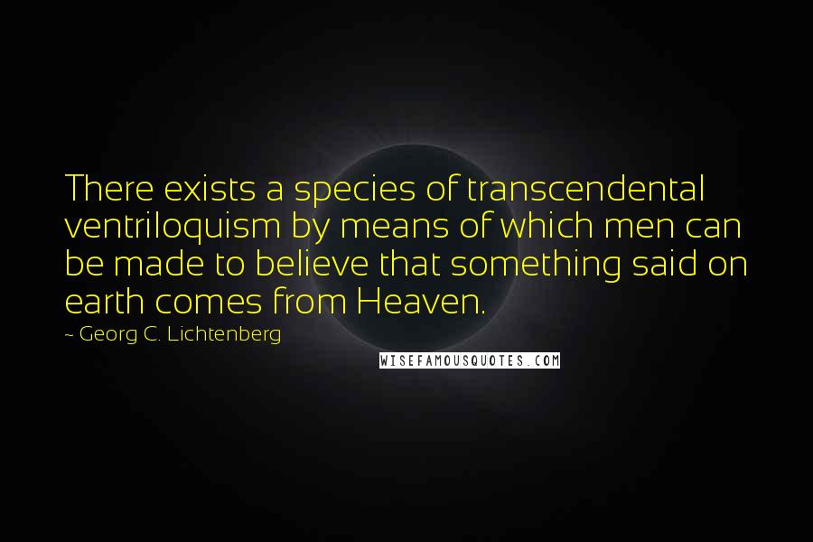 Georg C. Lichtenberg Quotes: There exists a species of transcendental ventriloquism by means of which men can be made to believe that something said on earth comes from Heaven.