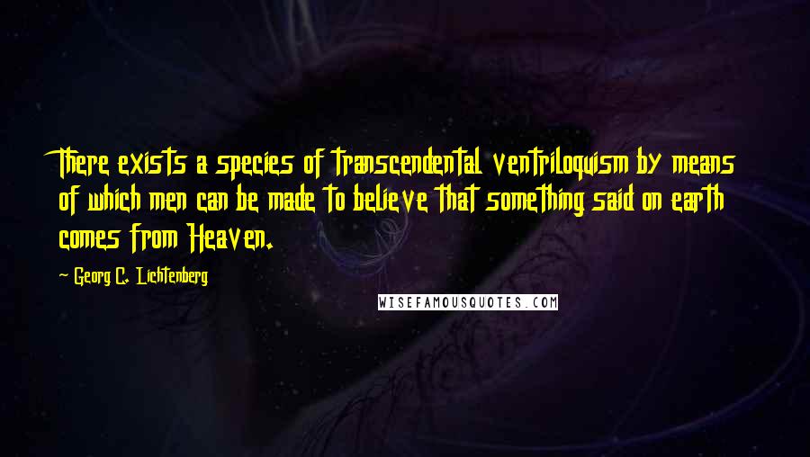 Georg C. Lichtenberg Quotes: There exists a species of transcendental ventriloquism by means of which men can be made to believe that something said on earth comes from Heaven.