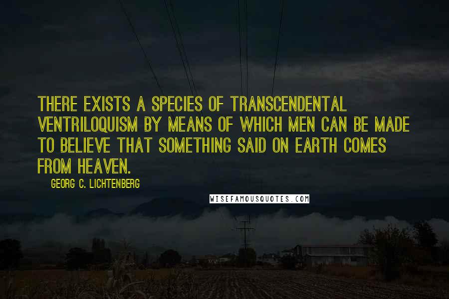 Georg C. Lichtenberg Quotes: There exists a species of transcendental ventriloquism by means of which men can be made to believe that something said on earth comes from Heaven.