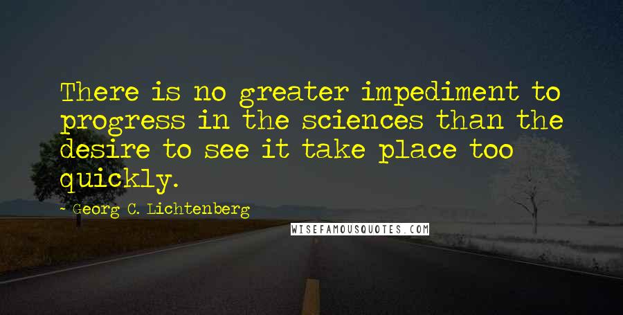 Georg C. Lichtenberg Quotes: There is no greater impediment to progress in the sciences than the desire to see it take place too quickly.