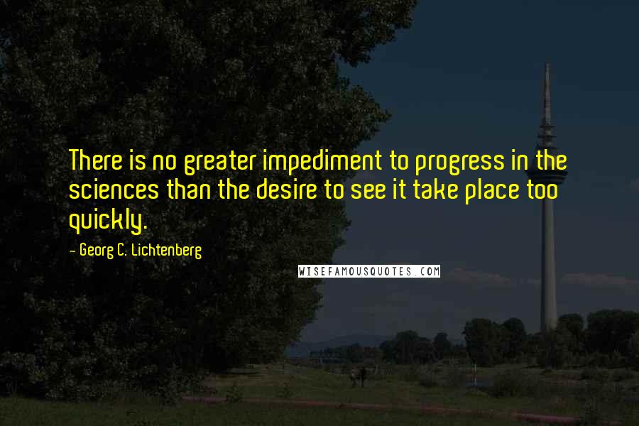 Georg C. Lichtenberg Quotes: There is no greater impediment to progress in the sciences than the desire to see it take place too quickly.