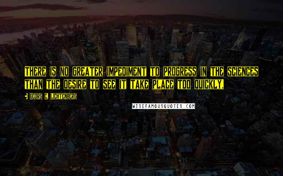 Georg C. Lichtenberg Quotes: There is no greater impediment to progress in the sciences than the desire to see it take place too quickly.