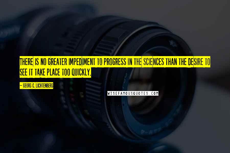 Georg C. Lichtenberg Quotes: There is no greater impediment to progress in the sciences than the desire to see it take place too quickly.