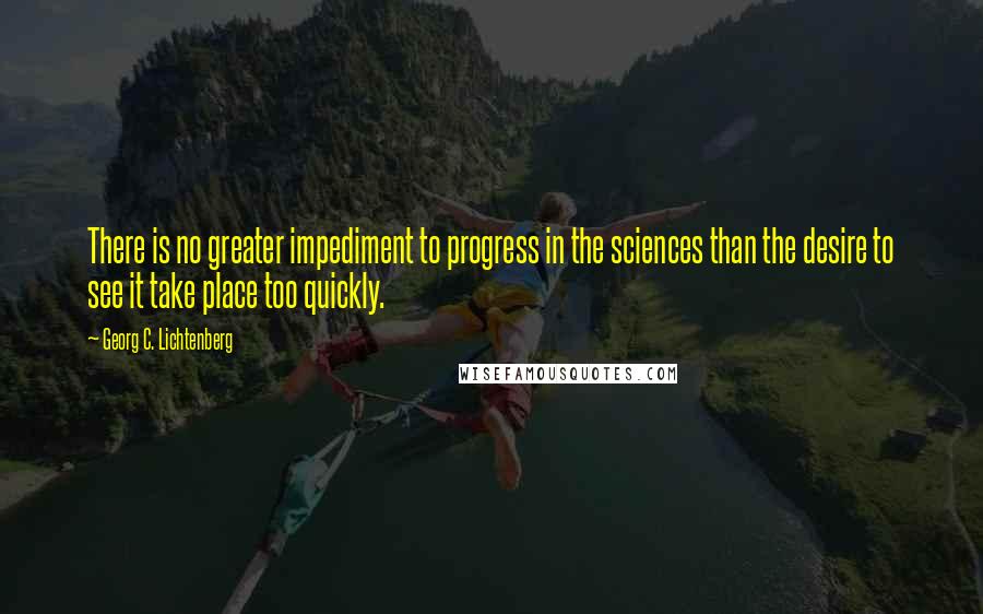 Georg C. Lichtenberg Quotes: There is no greater impediment to progress in the sciences than the desire to see it take place too quickly.