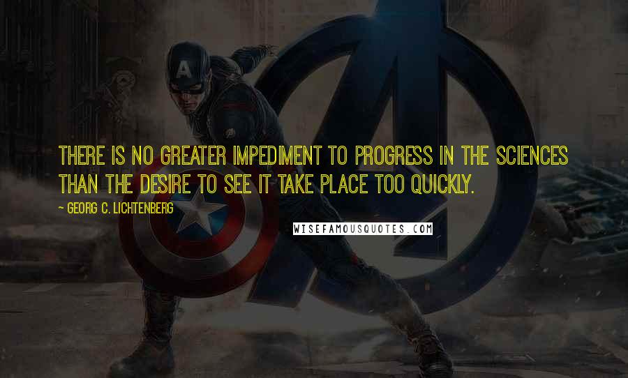 Georg C. Lichtenberg Quotes: There is no greater impediment to progress in the sciences than the desire to see it take place too quickly.