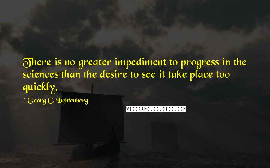 Georg C. Lichtenberg Quotes: There is no greater impediment to progress in the sciences than the desire to see it take place too quickly.