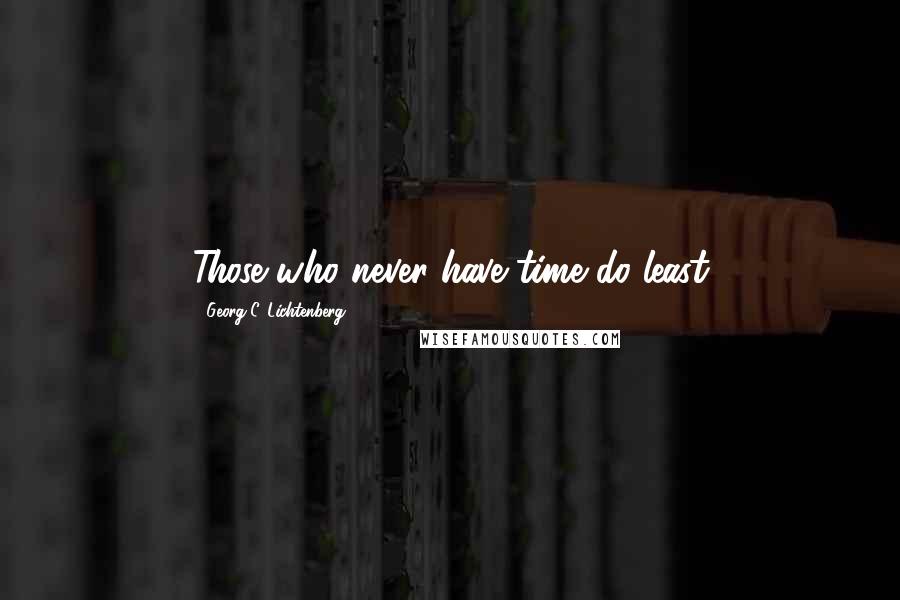 Georg C. Lichtenberg Quotes: Those who never have time do least