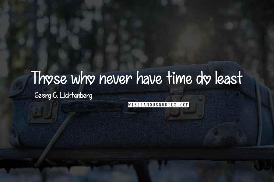 Georg C. Lichtenberg Quotes: Those who never have time do least
