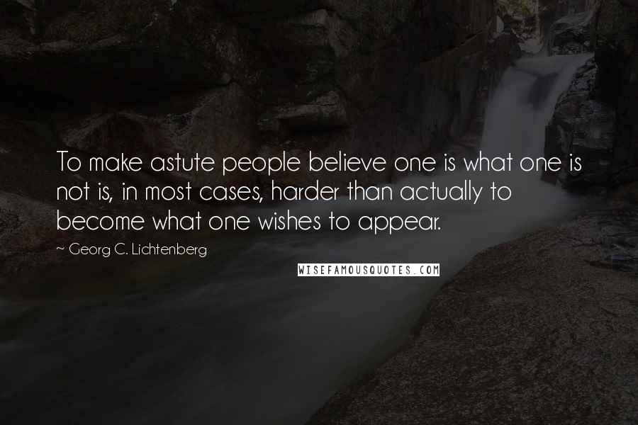 Georg C. Lichtenberg Quotes: To make astute people believe one is what one is not is, in most cases, harder than actually to become what one wishes to appear.