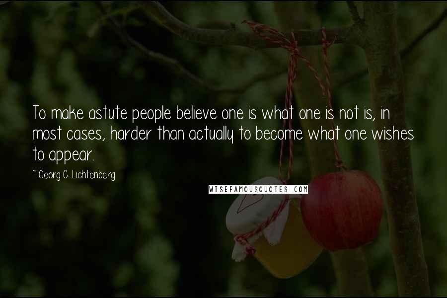 Georg C. Lichtenberg Quotes: To make astute people believe one is what one is not is, in most cases, harder than actually to become what one wishes to appear.