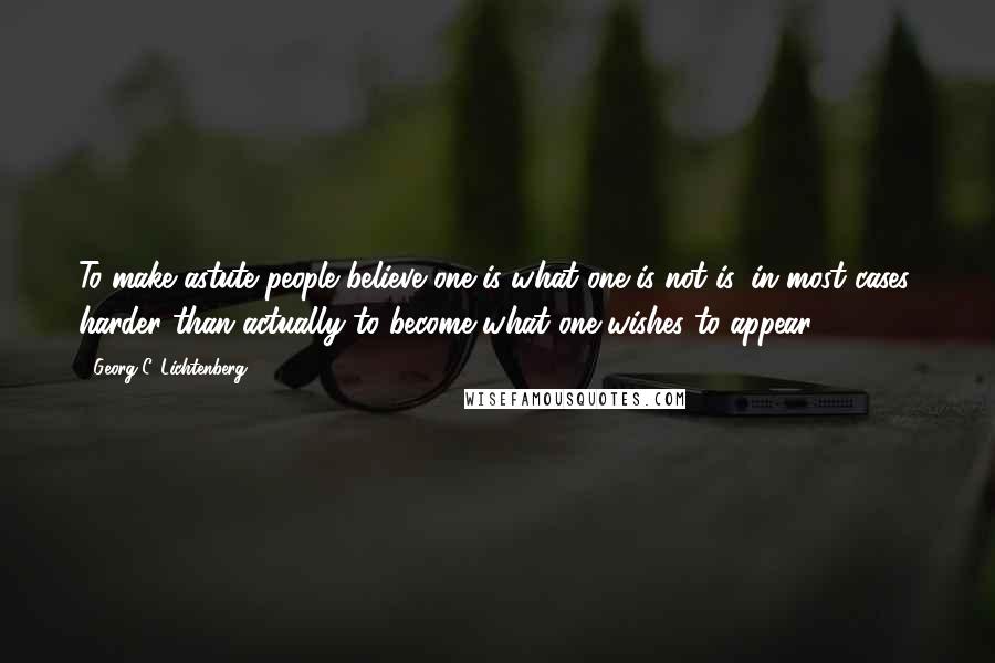 Georg C. Lichtenberg Quotes: To make astute people believe one is what one is not is, in most cases, harder than actually to become what one wishes to appear.