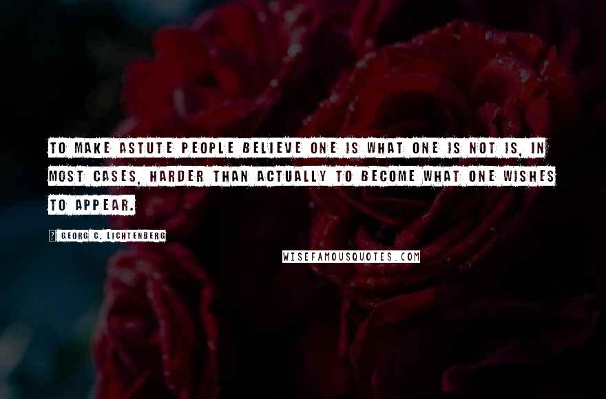 Georg C. Lichtenberg Quotes: To make astute people believe one is what one is not is, in most cases, harder than actually to become what one wishes to appear.