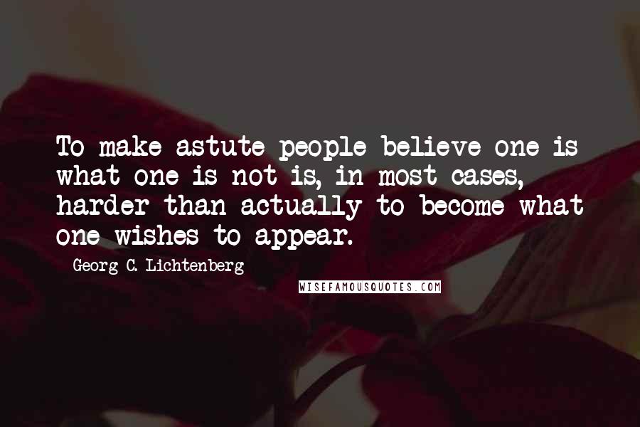 Georg C. Lichtenberg Quotes: To make astute people believe one is what one is not is, in most cases, harder than actually to become what one wishes to appear.