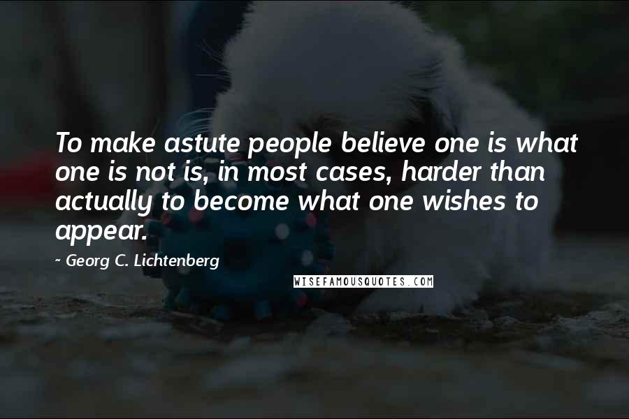 Georg C. Lichtenberg Quotes: To make astute people believe one is what one is not is, in most cases, harder than actually to become what one wishes to appear.