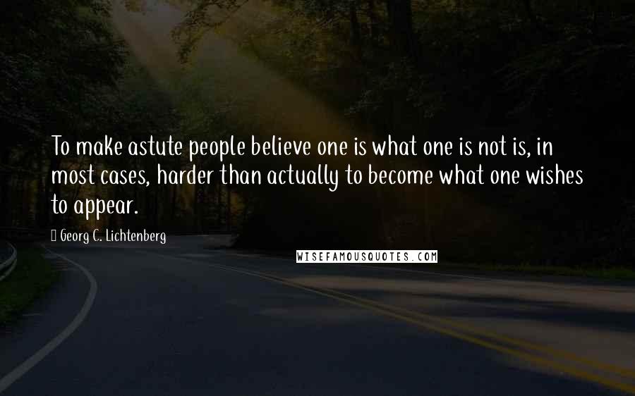 Georg C. Lichtenberg Quotes: To make astute people believe one is what one is not is, in most cases, harder than actually to become what one wishes to appear.