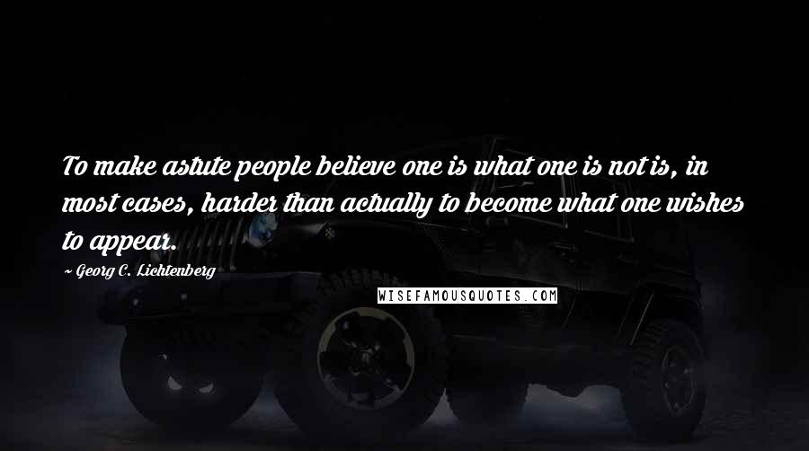 Georg C. Lichtenberg Quotes: To make astute people believe one is what one is not is, in most cases, harder than actually to become what one wishes to appear.