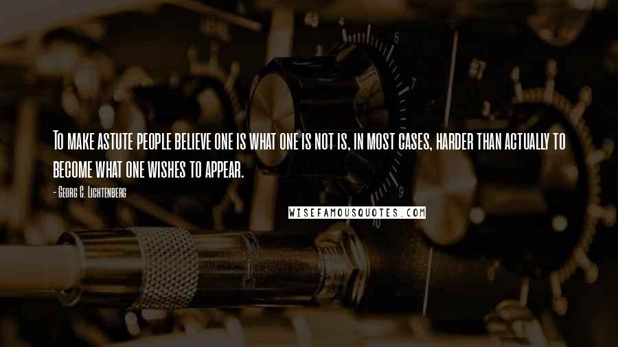 Georg C. Lichtenberg Quotes: To make astute people believe one is what one is not is, in most cases, harder than actually to become what one wishes to appear.