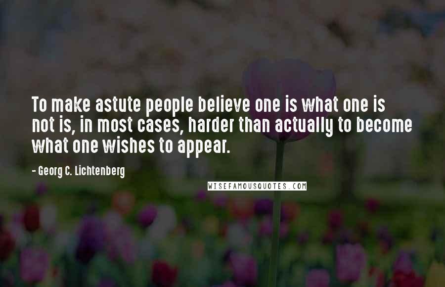 Georg C. Lichtenberg Quotes: To make astute people believe one is what one is not is, in most cases, harder than actually to become what one wishes to appear.