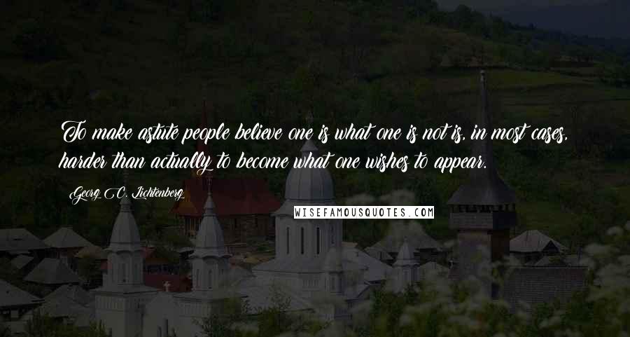 Georg C. Lichtenberg Quotes: To make astute people believe one is what one is not is, in most cases, harder than actually to become what one wishes to appear.