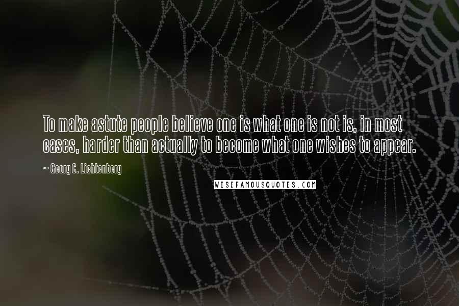 Georg C. Lichtenberg Quotes: To make astute people believe one is what one is not is, in most cases, harder than actually to become what one wishes to appear.