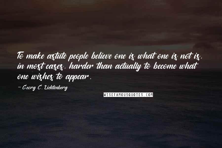 Georg C. Lichtenberg Quotes: To make astute people believe one is what one is not is, in most cases, harder than actually to become what one wishes to appear.