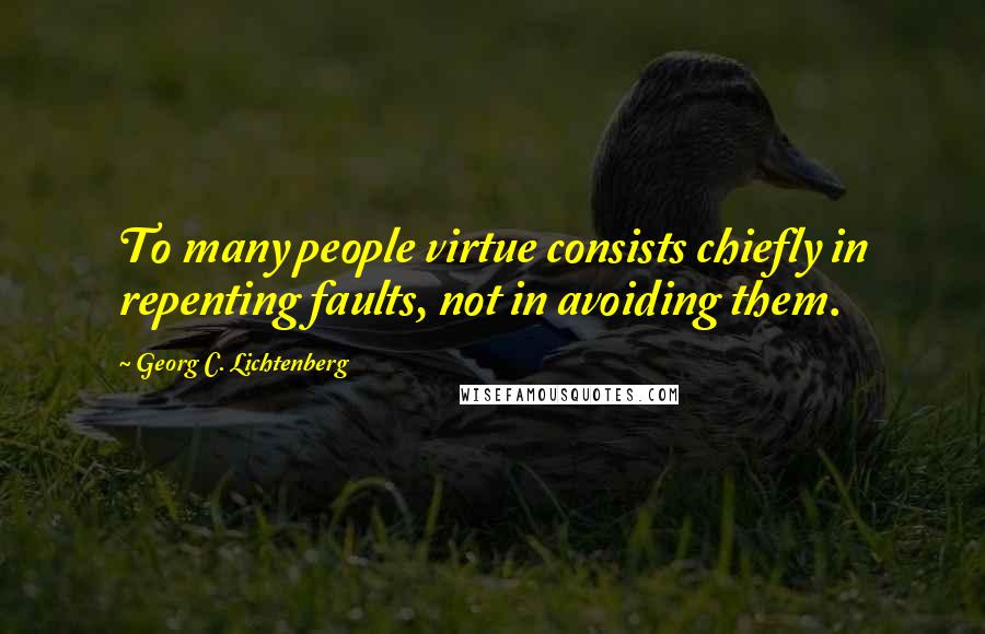 Georg C. Lichtenberg Quotes: To many people virtue consists chiefly in repenting faults, not in avoiding them.