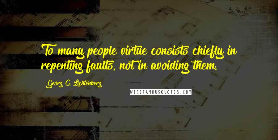 Georg C. Lichtenberg Quotes: To many people virtue consists chiefly in repenting faults, not in avoiding them.