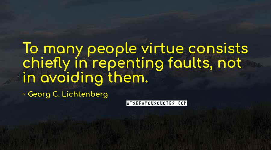 Georg C. Lichtenberg Quotes: To many people virtue consists chiefly in repenting faults, not in avoiding them.