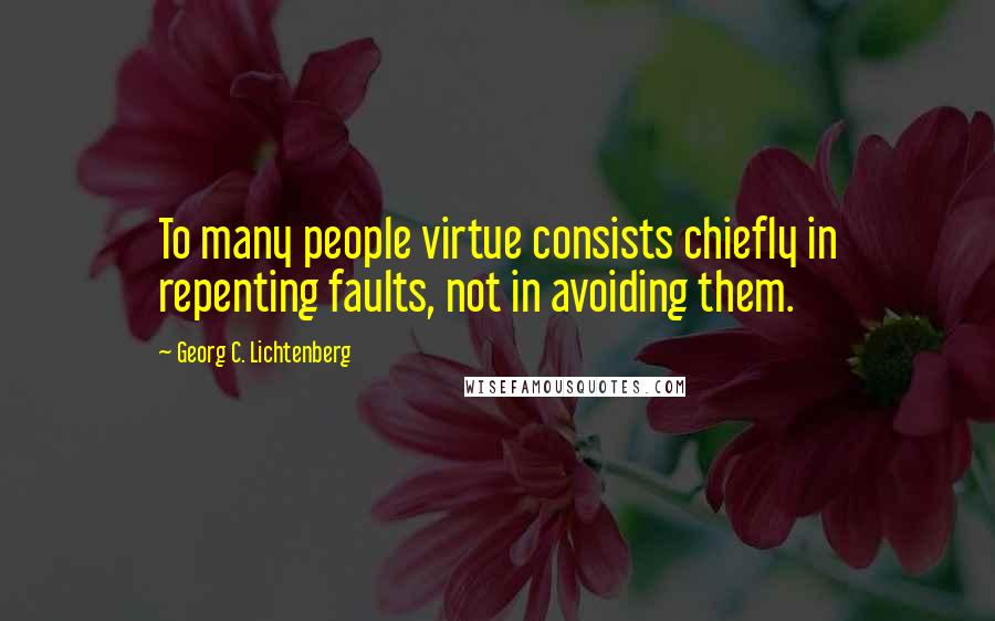 Georg C. Lichtenberg Quotes: To many people virtue consists chiefly in repenting faults, not in avoiding them.