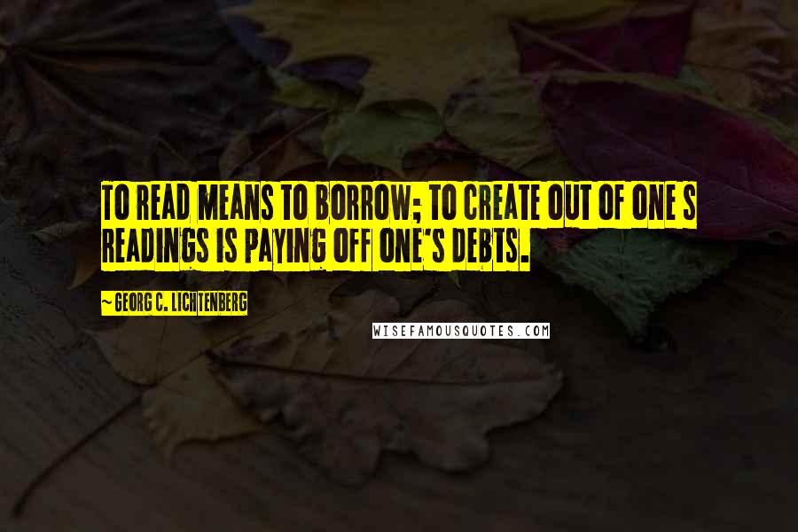 Georg C. Lichtenberg Quotes: To read means to borrow; to create out of one s readings is paying off one's debts.