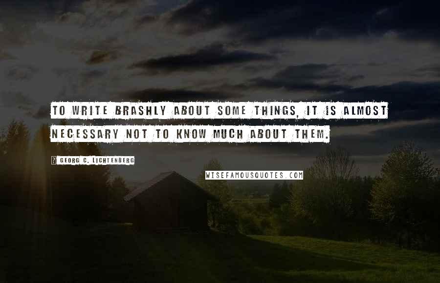 Georg C. Lichtenberg Quotes: To write brashly about some things, it is almost necessary not to know much about them.