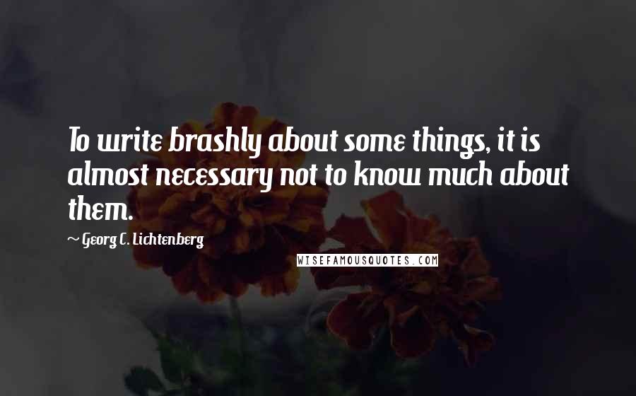 Georg C. Lichtenberg Quotes: To write brashly about some things, it is almost necessary not to know much about them.