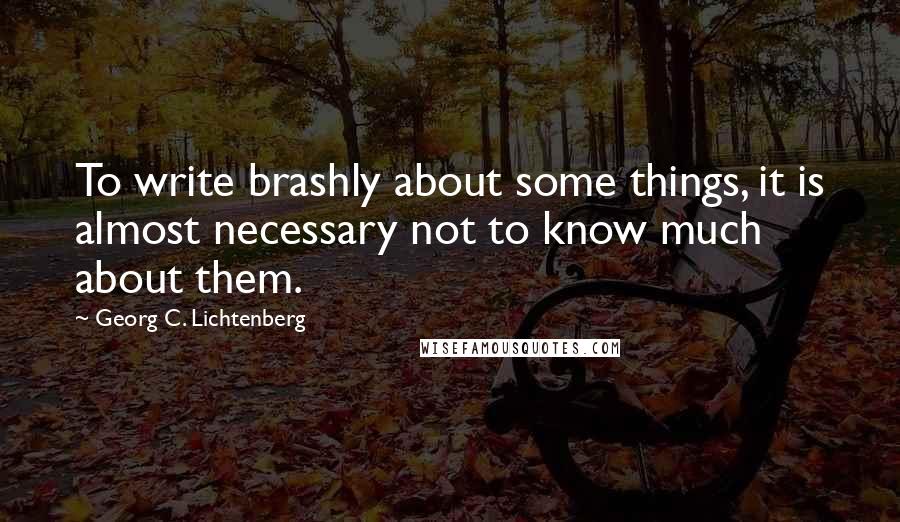 Georg C. Lichtenberg Quotes: To write brashly about some things, it is almost necessary not to know much about them.