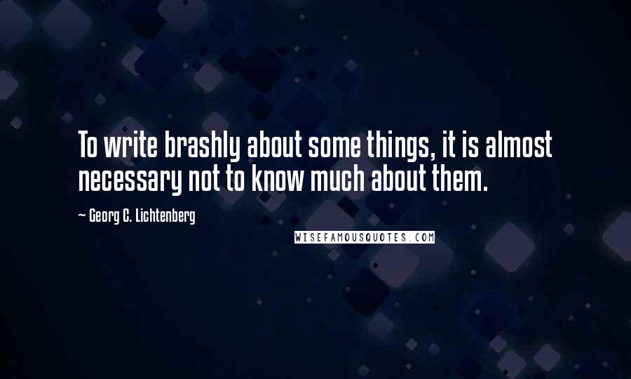 Georg C. Lichtenberg Quotes: To write brashly about some things, it is almost necessary not to know much about them.