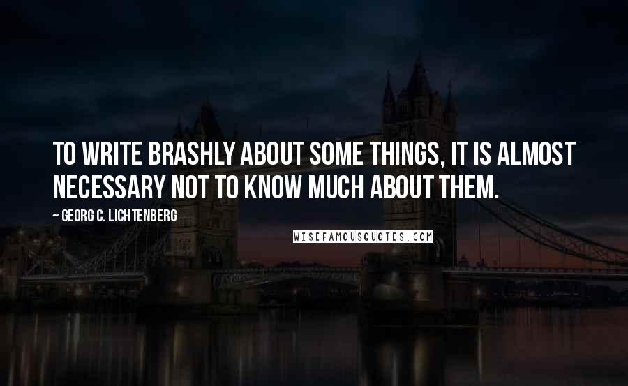 Georg C. Lichtenberg Quotes: To write brashly about some things, it is almost necessary not to know much about them.