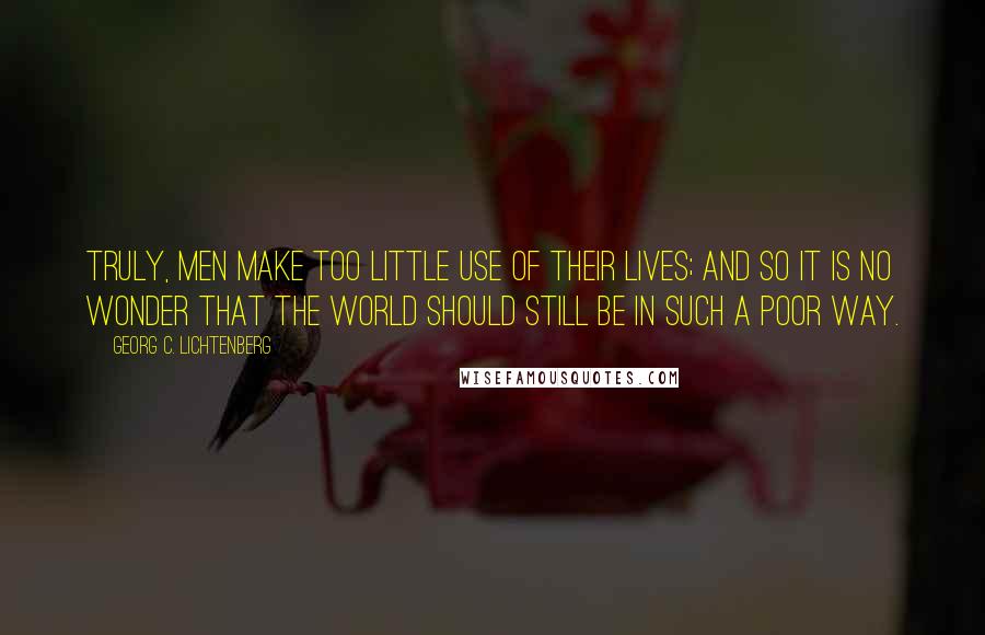 Georg C. Lichtenberg Quotes: Truly, men make too little use of their lives; and so it is no wonder that the world should still be in such a poor way.