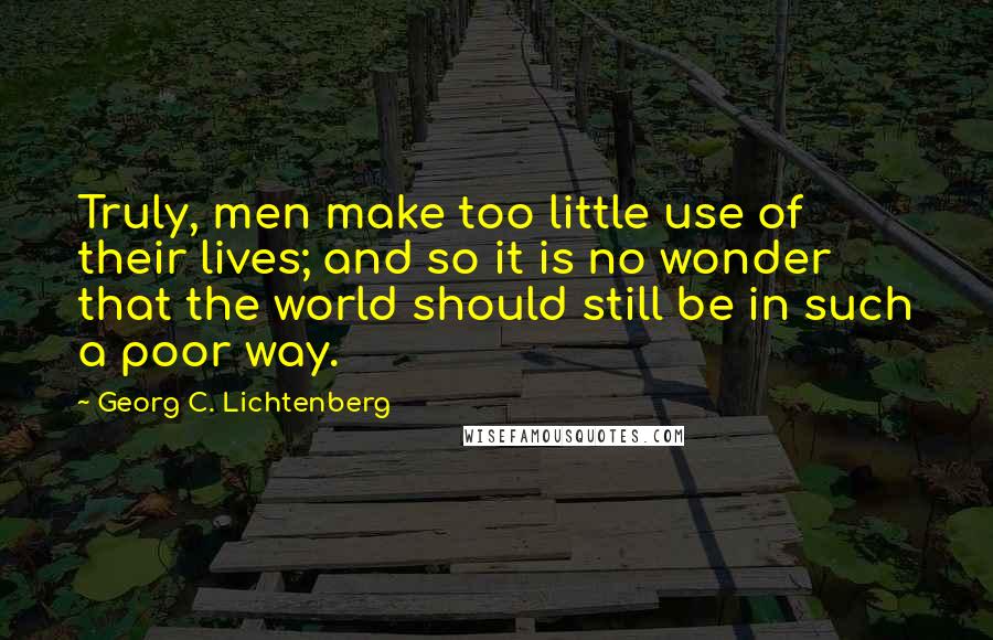 Georg C. Lichtenberg Quotes: Truly, men make too little use of their lives; and so it is no wonder that the world should still be in such a poor way.