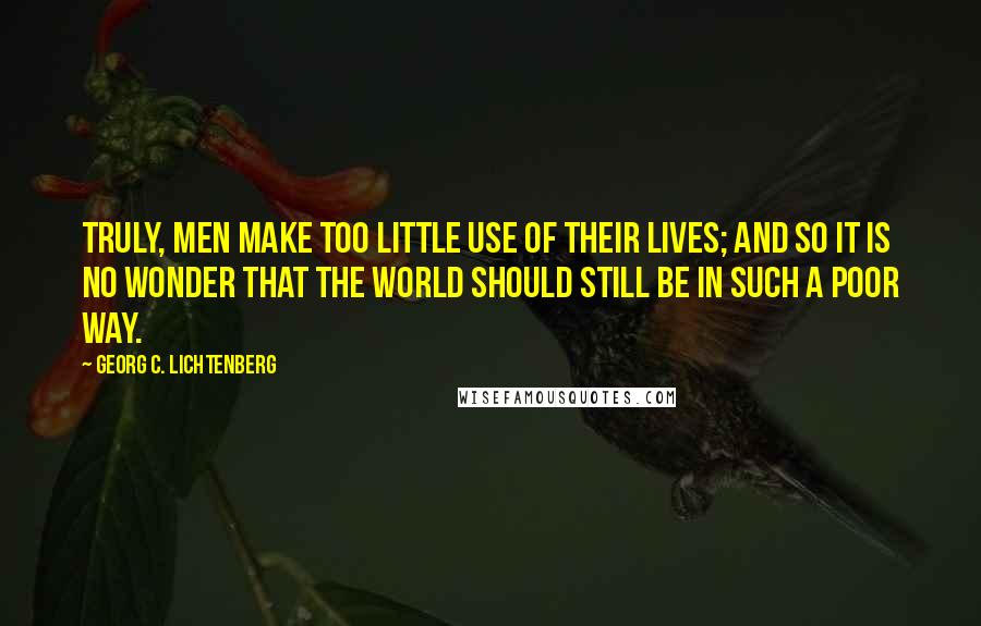 Georg C. Lichtenberg Quotes: Truly, men make too little use of their lives; and so it is no wonder that the world should still be in such a poor way.